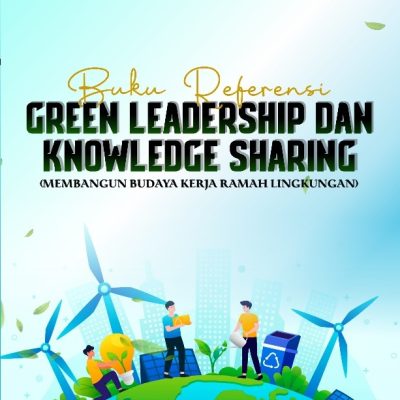 BUKU REFERENSI GREEN LEADERSHIP DAN KNOWLEDGE SHARING (MEMBANGUN BUDAYA KERJA RAMAH LINGKUNGAN)
